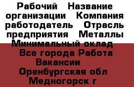 Рабочий › Название организации ­ Компания-работодатель › Отрасль предприятия ­ Металлы › Минимальный оклад ­ 1 - Все города Работа » Вакансии   . Оренбургская обл.,Медногорск г.